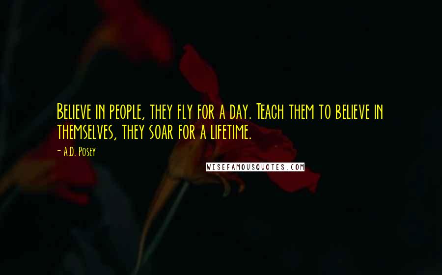 A.D. Posey Quotes: Believe in people, they fly for a day. Teach them to believe in themselves, they soar for a lifetime.