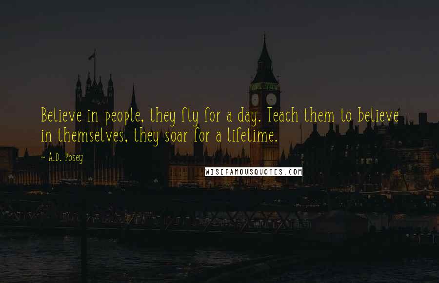 A.D. Posey Quotes: Believe in people, they fly for a day. Teach them to believe in themselves, they soar for a lifetime.