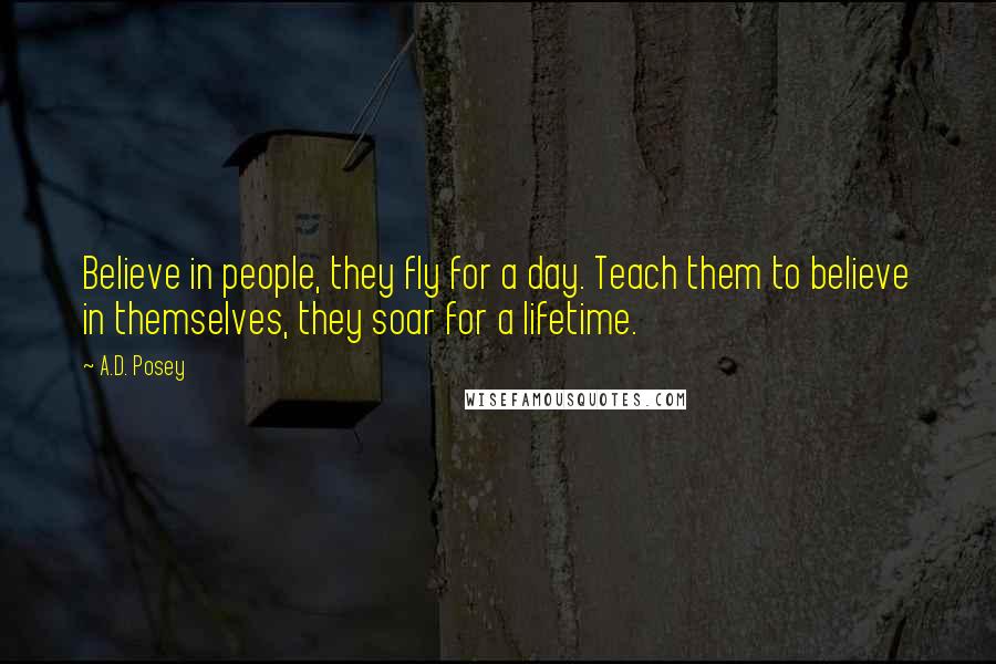 A.D. Posey Quotes: Believe in people, they fly for a day. Teach them to believe in themselves, they soar for a lifetime.