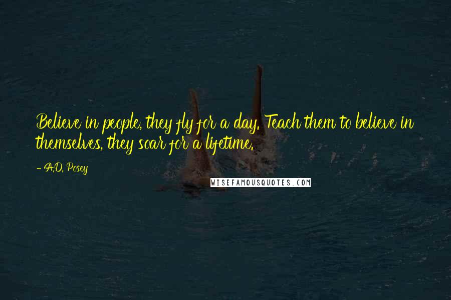 A.D. Posey Quotes: Believe in people, they fly for a day. Teach them to believe in themselves, they soar for a lifetime.