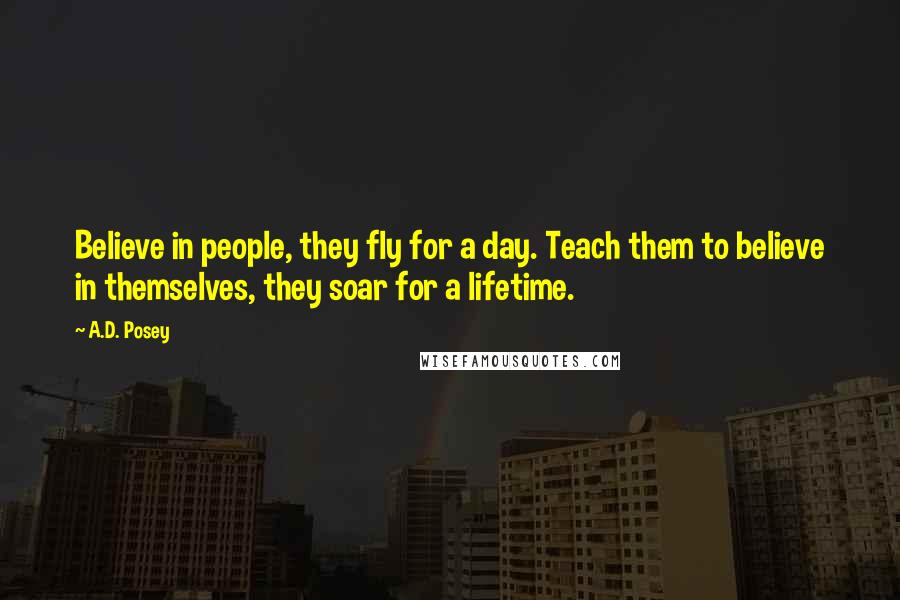 A.D. Posey Quotes: Believe in people, they fly for a day. Teach them to believe in themselves, they soar for a lifetime.