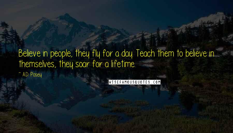 A.D. Posey Quotes: Believe in people, they fly for a day. Teach them to believe in themselves, they soar for a lifetime.