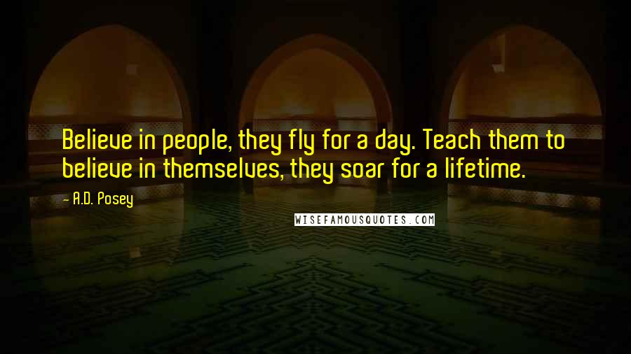 A.D. Posey Quotes: Believe in people, they fly for a day. Teach them to believe in themselves, they soar for a lifetime.