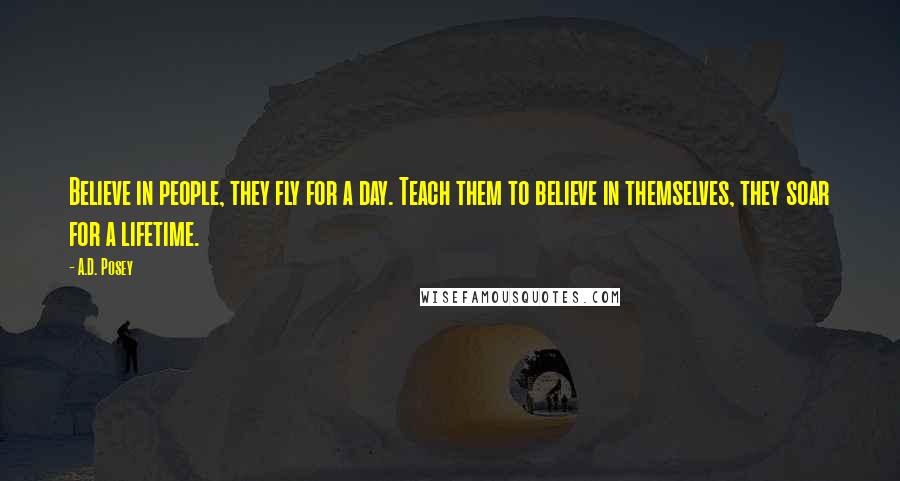 A.D. Posey Quotes: Believe in people, they fly for a day. Teach them to believe in themselves, they soar for a lifetime.