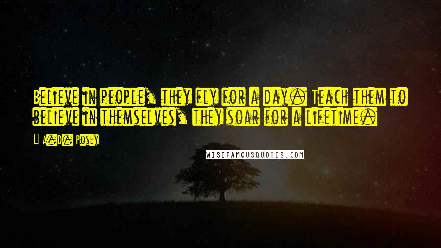 A.D. Posey Quotes: Believe in people, they fly for a day. Teach them to believe in themselves, they soar for a lifetime.