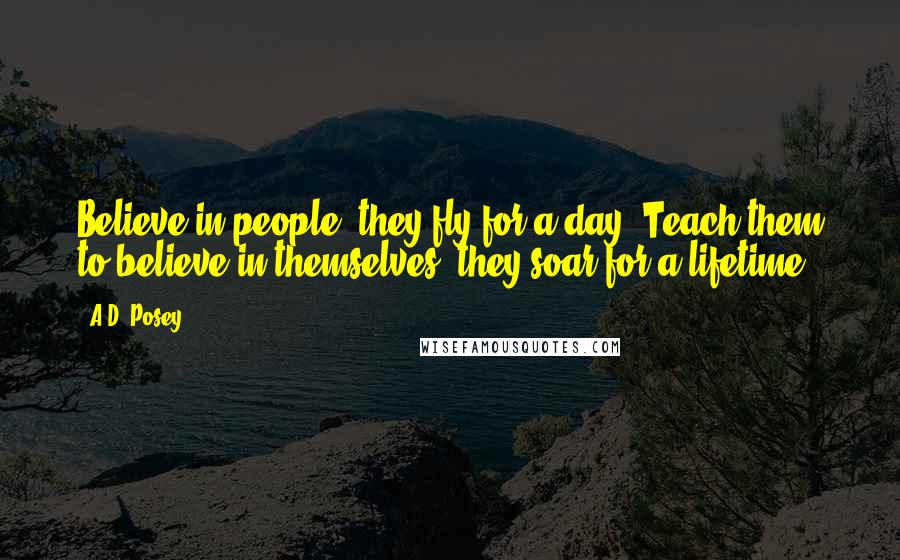 A.D. Posey Quotes: Believe in people, they fly for a day. Teach them to believe in themselves, they soar for a lifetime.