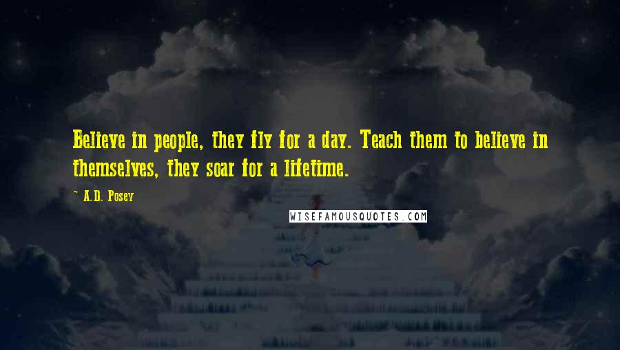 A.D. Posey Quotes: Believe in people, they fly for a day. Teach them to believe in themselves, they soar for a lifetime.