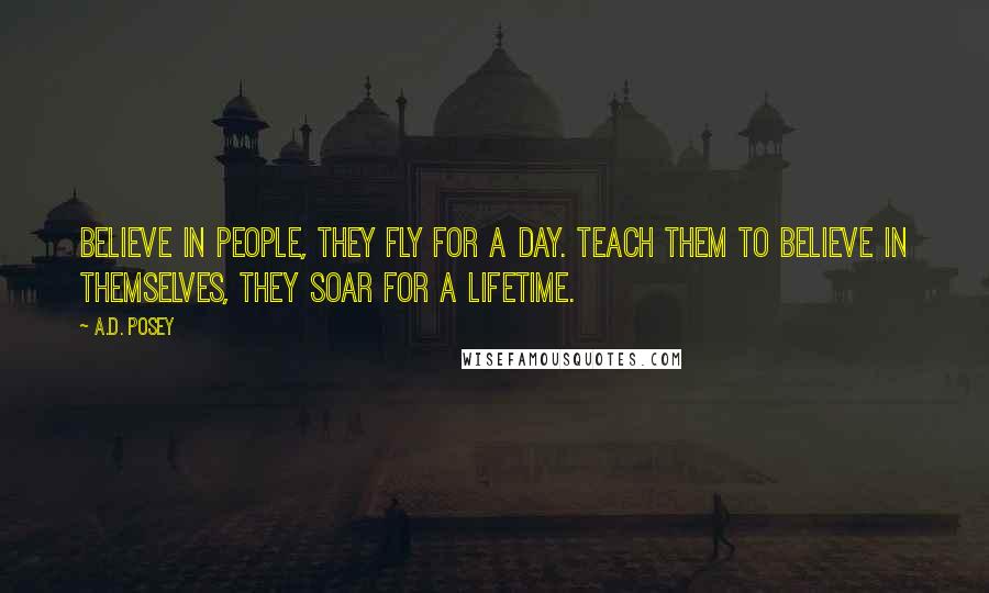 A.D. Posey Quotes: Believe in people, they fly for a day. Teach them to believe in themselves, they soar for a lifetime.