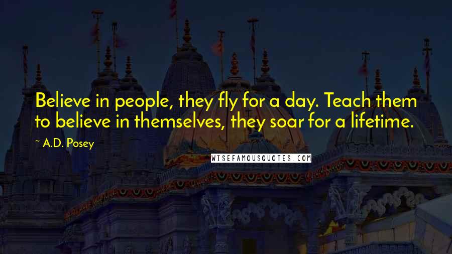 A.D. Posey Quotes: Believe in people, they fly for a day. Teach them to believe in themselves, they soar for a lifetime.