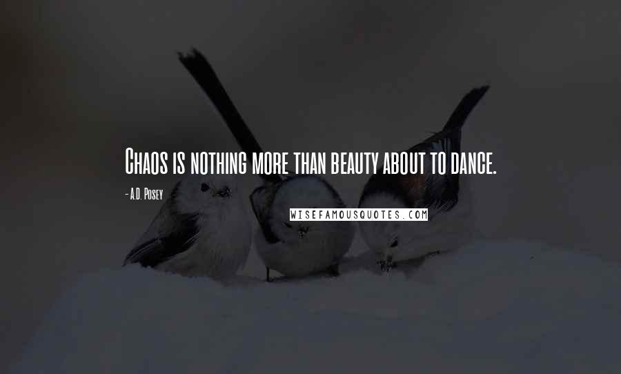 A.D. Posey Quotes: Chaos is nothing more than beauty about to dance.