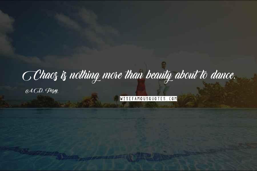 A.D. Posey Quotes: Chaos is nothing more than beauty about to dance.