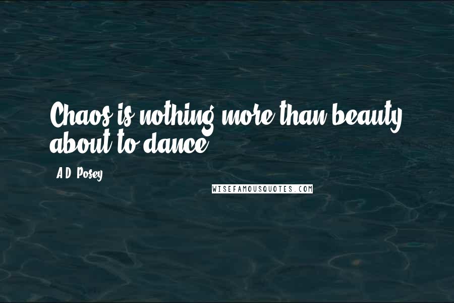 A.D. Posey Quotes: Chaos is nothing more than beauty about to dance.