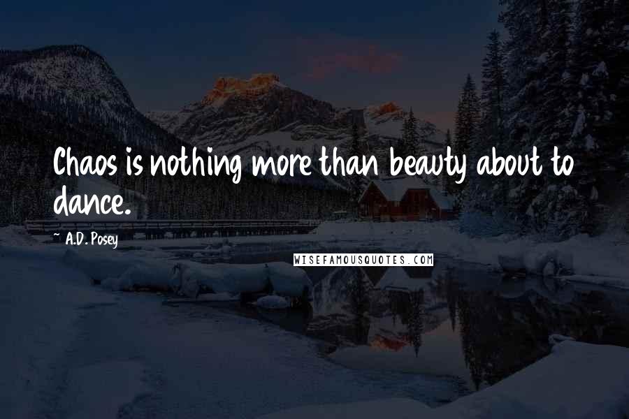 A.D. Posey Quotes: Chaos is nothing more than beauty about to dance.