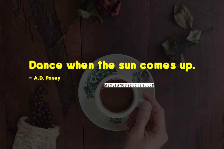 A.D. Posey Quotes: Dance when the sun comes up.