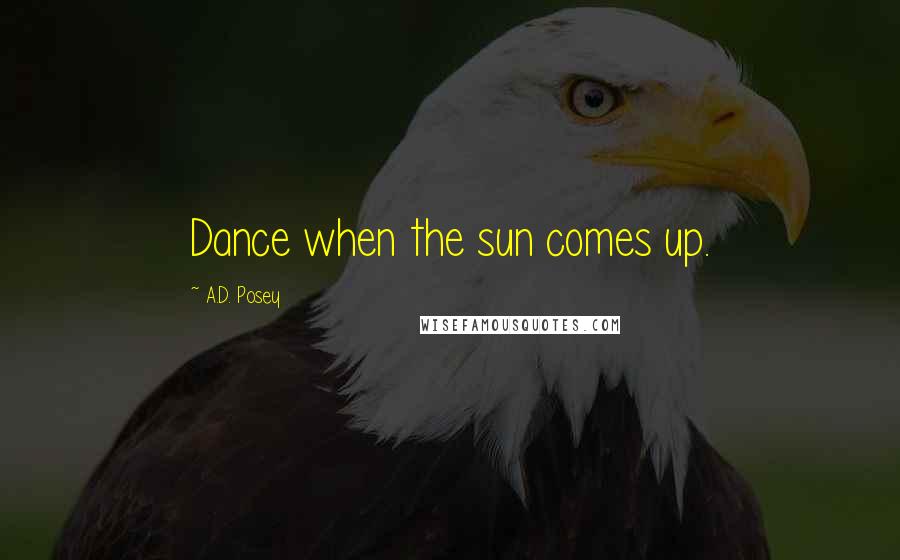 A.D. Posey Quotes: Dance when the sun comes up.