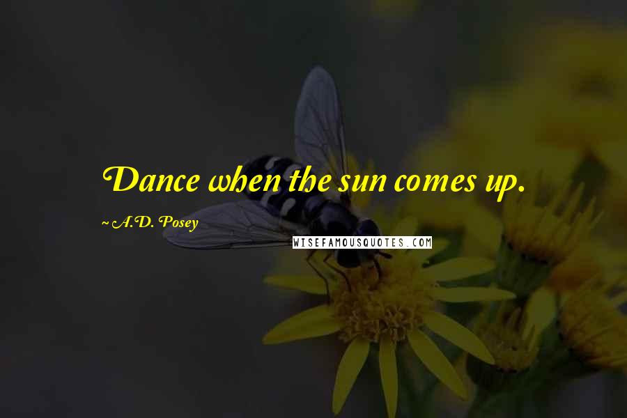 A.D. Posey Quotes: Dance when the sun comes up.
