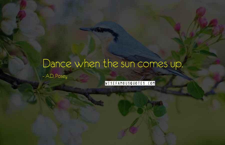 A.D. Posey Quotes: Dance when the sun comes up.