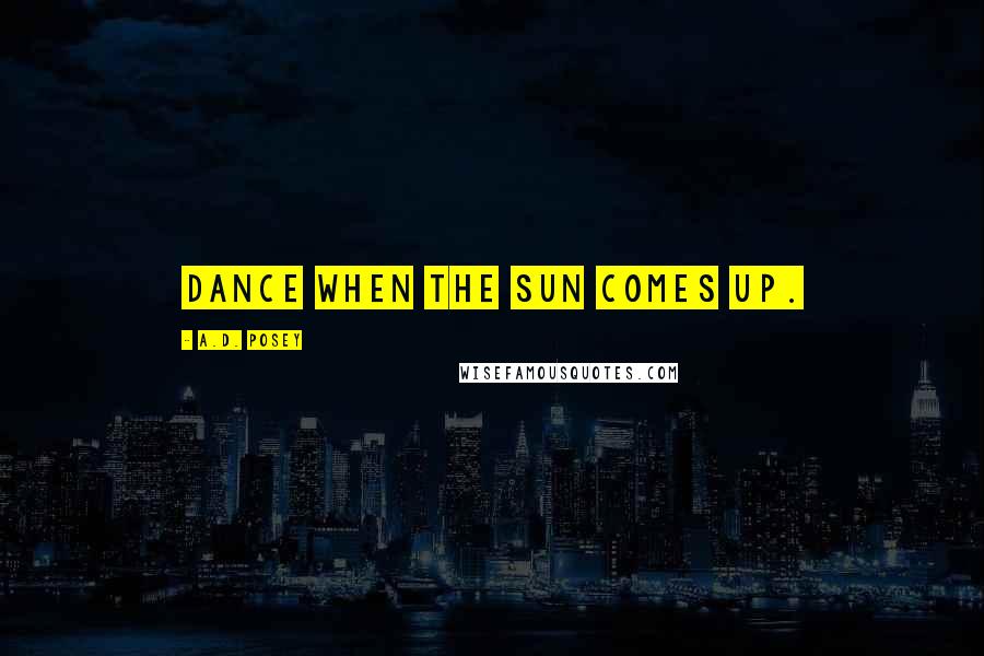 A.D. Posey Quotes: Dance when the sun comes up.