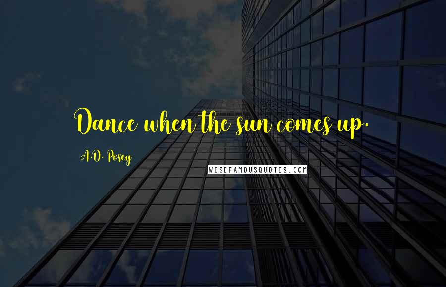 A.D. Posey Quotes: Dance when the sun comes up.