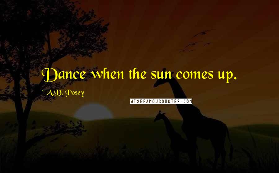 A.D. Posey Quotes: Dance when the sun comes up.
