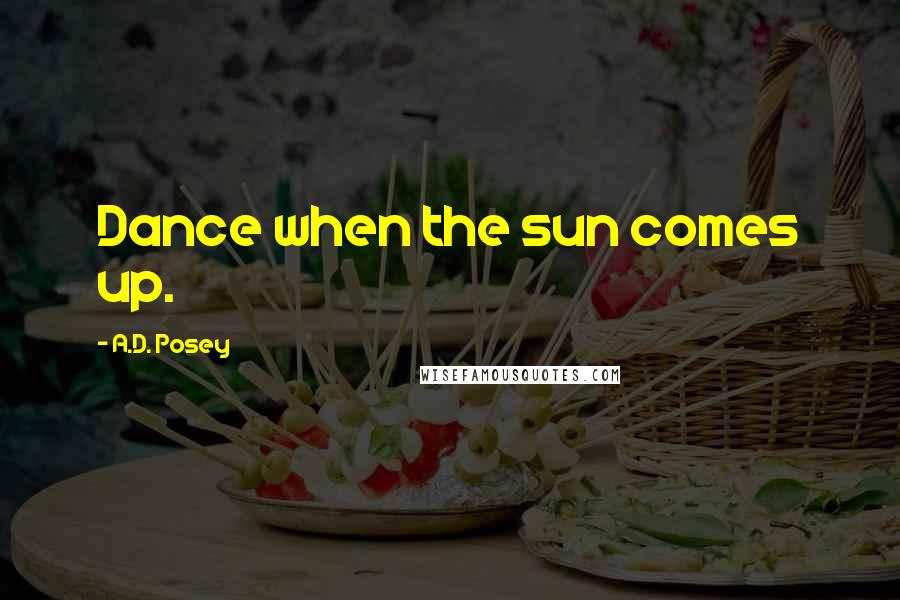 A.D. Posey Quotes: Dance when the sun comes up.