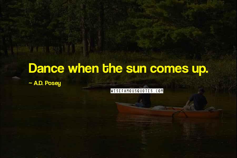A.D. Posey Quotes: Dance when the sun comes up.