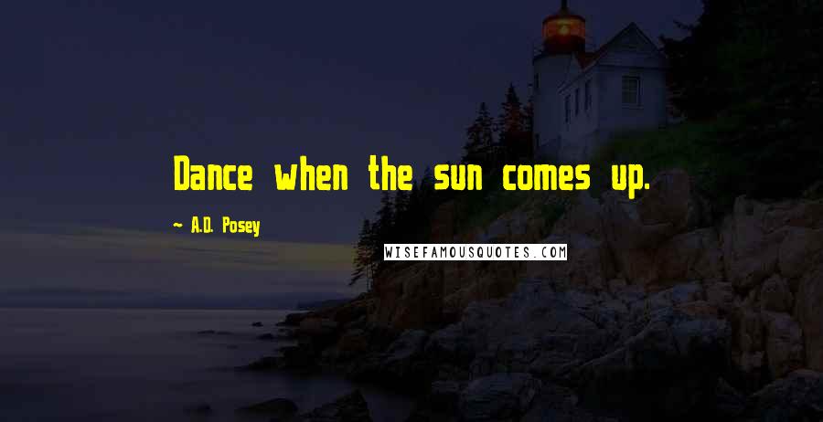 A.D. Posey Quotes: Dance when the sun comes up.