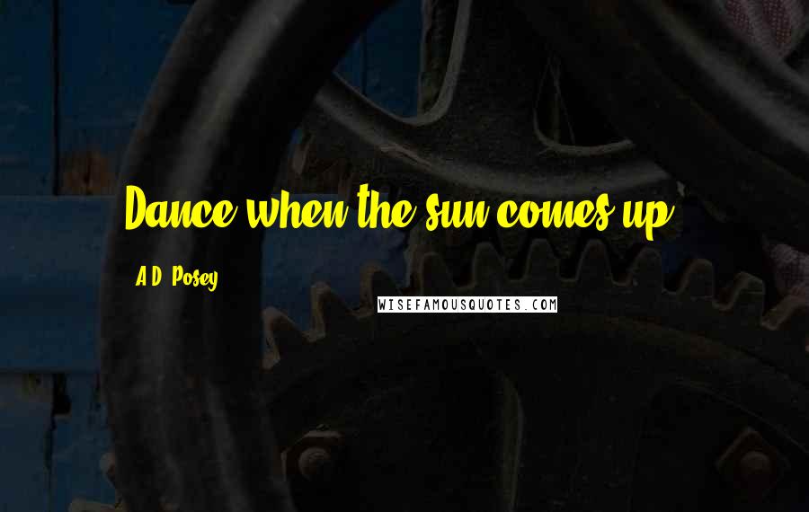 A.D. Posey Quotes: Dance when the sun comes up.