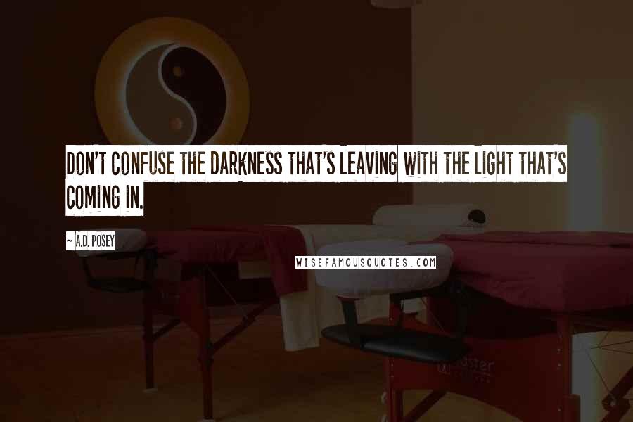A.D. Posey Quotes: Don't confuse the darkness that's leaving with the light that's coming in.