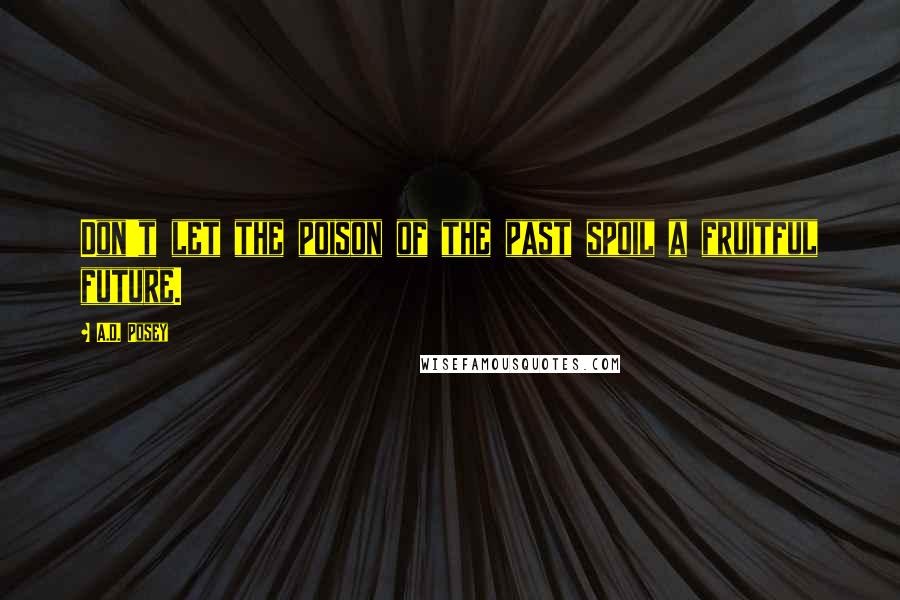 A.D. Posey Quotes: Don't let the poison of the past spoil a fruitful future.