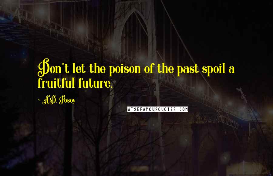 A.D. Posey Quotes: Don't let the poison of the past spoil a fruitful future.