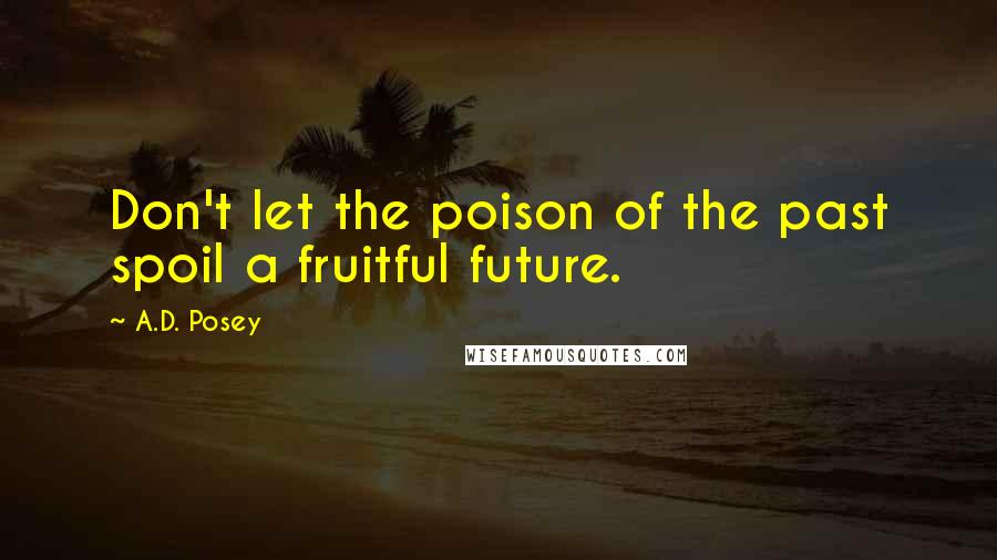 A.D. Posey Quotes: Don't let the poison of the past spoil a fruitful future.