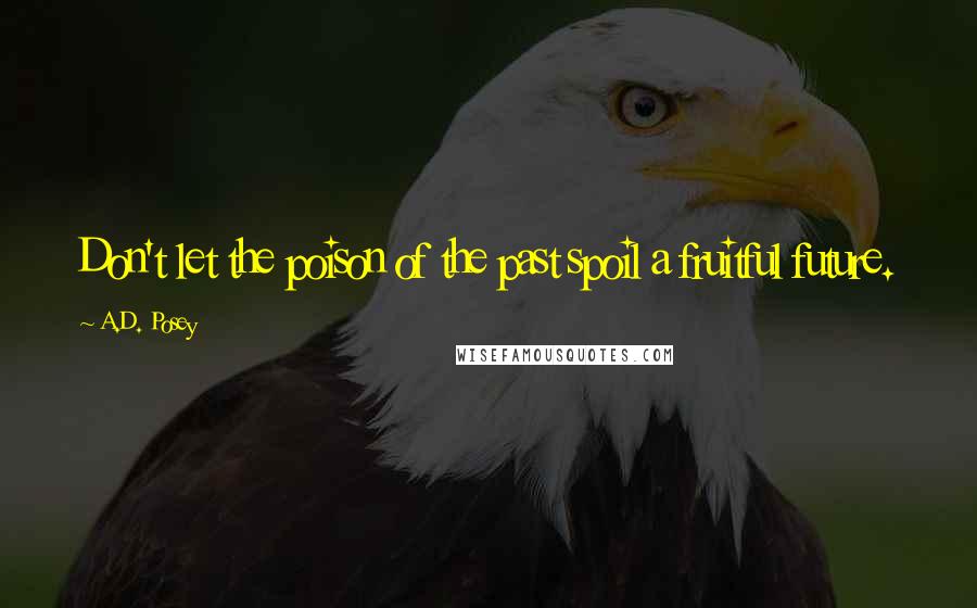 A.D. Posey Quotes: Don't let the poison of the past spoil a fruitful future.