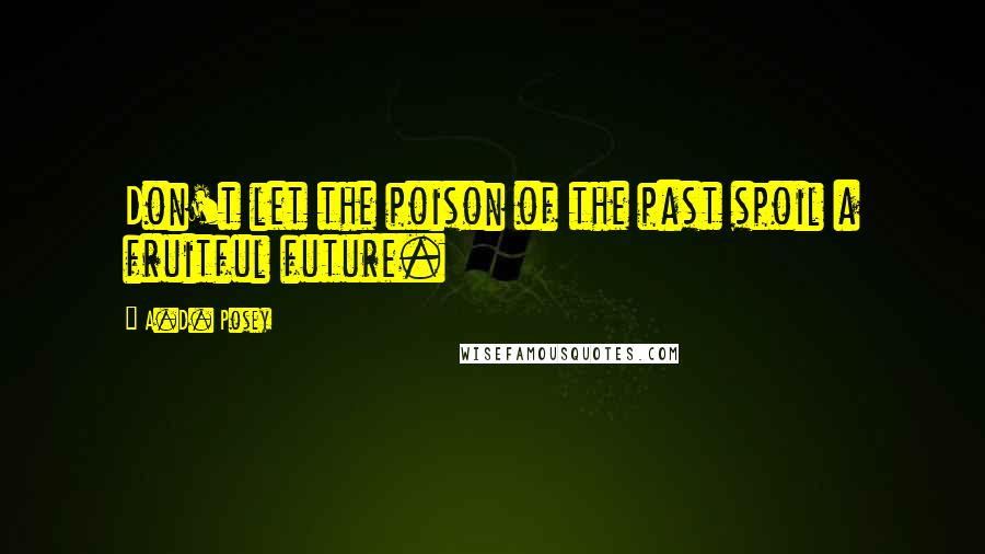 A.D. Posey Quotes: Don't let the poison of the past spoil a fruitful future.