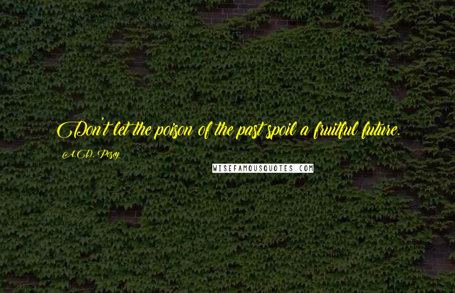 A.D. Posey Quotes: Don't let the poison of the past spoil a fruitful future.