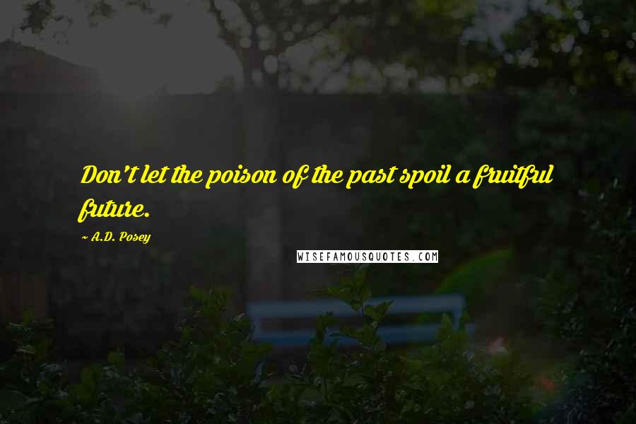 A.D. Posey Quotes: Don't let the poison of the past spoil a fruitful future.