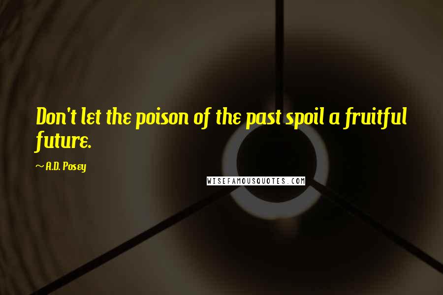 A.D. Posey Quotes: Don't let the poison of the past spoil a fruitful future.