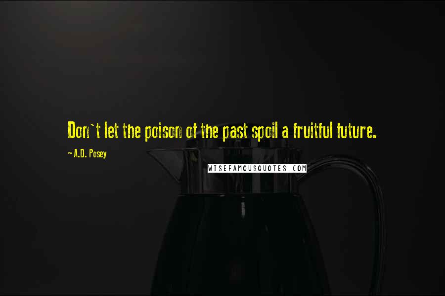 A.D. Posey Quotes: Don't let the poison of the past spoil a fruitful future.