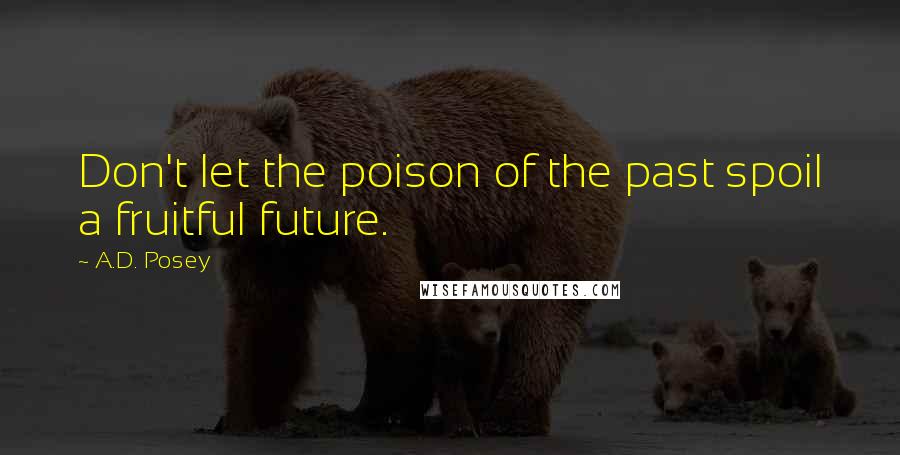 A.D. Posey Quotes: Don't let the poison of the past spoil a fruitful future.