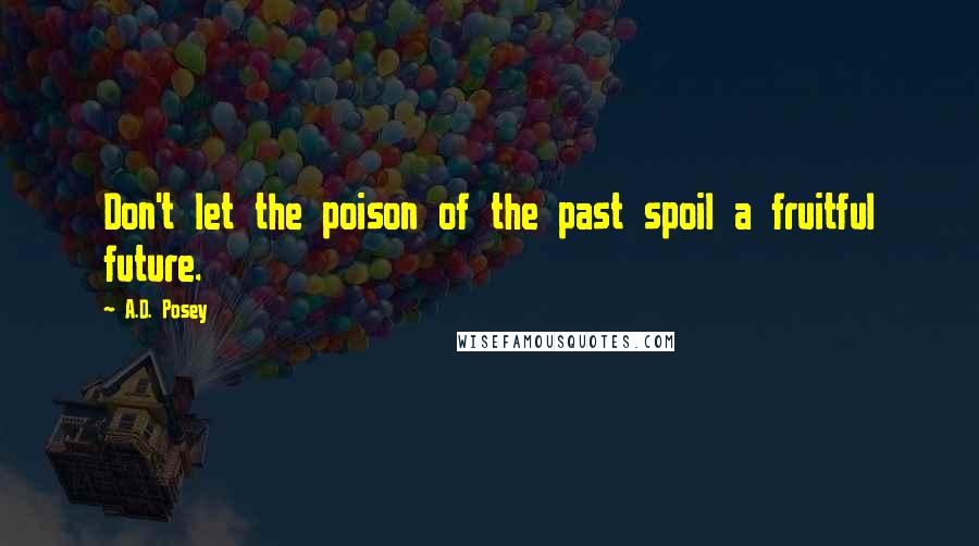 A.D. Posey Quotes: Don't let the poison of the past spoil a fruitful future.