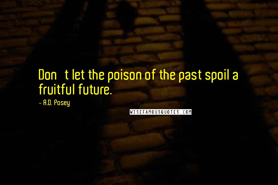 A.D. Posey Quotes: Don't let the poison of the past spoil a fruitful future.