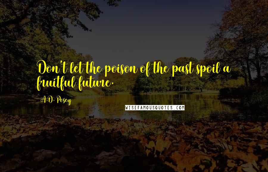 A.D. Posey Quotes: Don't let the poison of the past spoil a fruitful future.