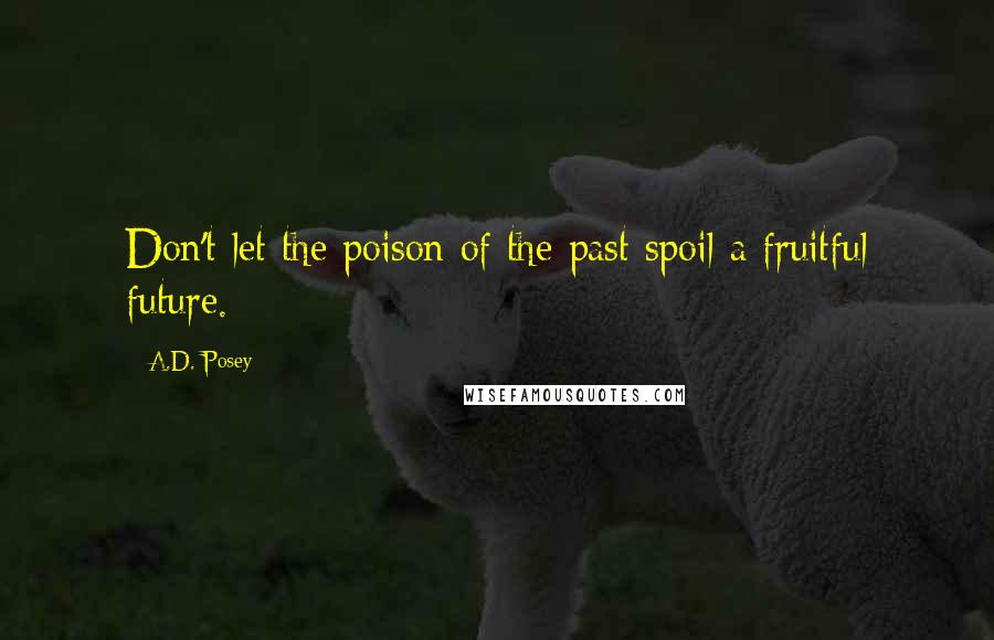 A.D. Posey Quotes: Don't let the poison of the past spoil a fruitful future.