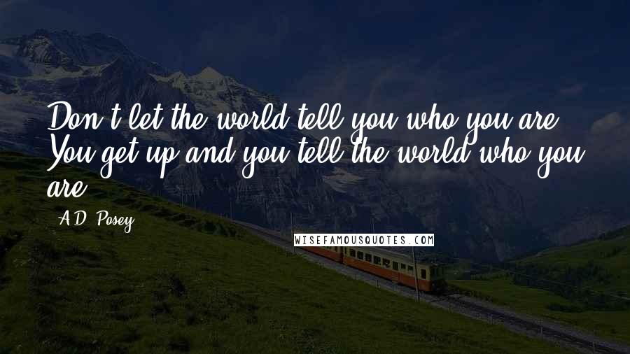 A.D. Posey Quotes: Don't let the world tell you who you are. You get up and you tell the world who you are.