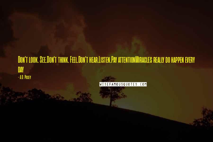 A.D. Posey Quotes: Don't look. See.Don't think. Feel.Don't hear.Listen.Pay attentionMiracles really do happen every day