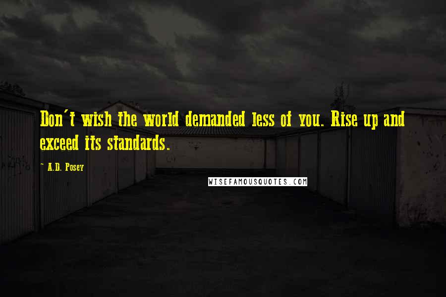 A.D. Posey Quotes: Don't wish the world demanded less of you. Rise up and exceed its standards.