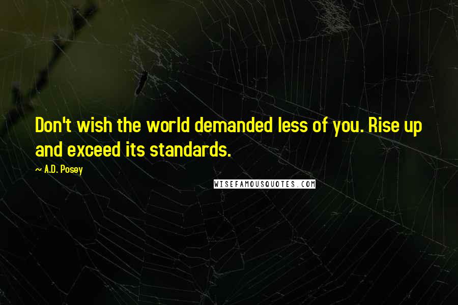 A.D. Posey Quotes: Don't wish the world demanded less of you. Rise up and exceed its standards.