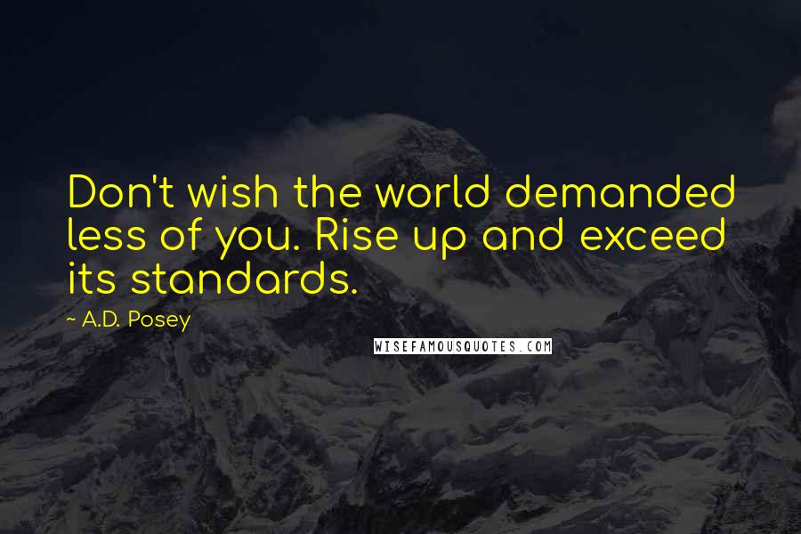 A.D. Posey Quotes: Don't wish the world demanded less of you. Rise up and exceed its standards.