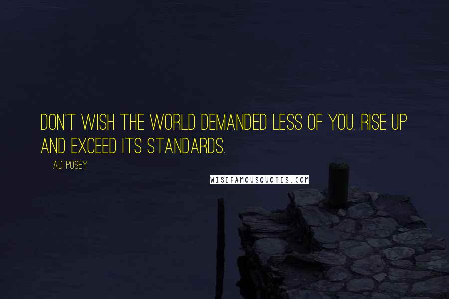 A.D. Posey Quotes: Don't wish the world demanded less of you. Rise up and exceed its standards.