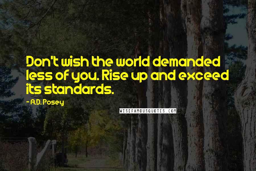 A.D. Posey Quotes: Don't wish the world demanded less of you. Rise up and exceed its standards.